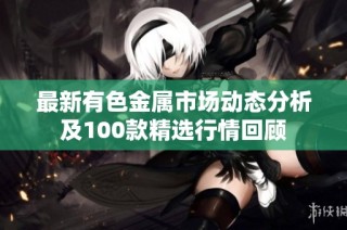 最新有色金属市场动态分析及100款精选行情回顾