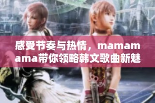 感受节奏与热情，mamamama带你领略韩文歌曲新魅力