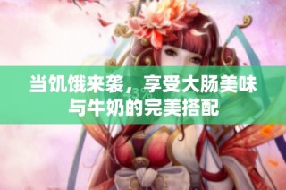 当饥饿来袭，享受大肠美味与牛奶的完美搭配