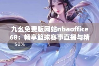 九幺免费版网站nbaoffice68：畅享篮球赛事直播与精彩分析