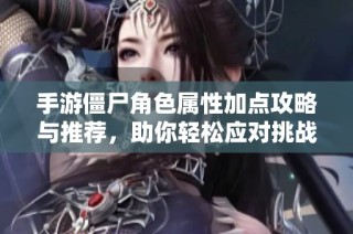 手游僵尸角色属性加点攻略与推荐，助你轻松应对挑战