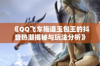 《QQ飞车施道玉包王的抖音热潮揭秘与玩法分析》