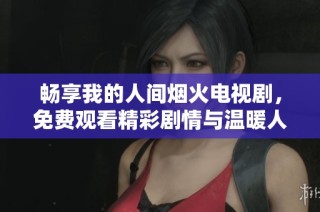 畅享我的人间烟火电视剧，免费观看精彩剧情与温暖人生。