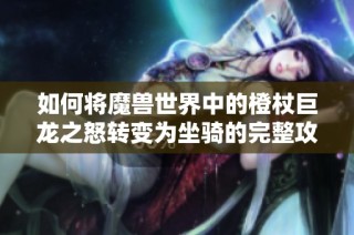 如何将魔兽世界中的橙杖巨龙之怒转变为坐骑的完整攻略