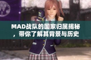 MAD战队的国家归属揭秘，带你了解其背景与历史