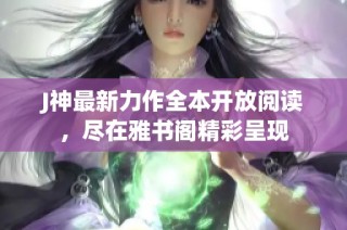 J神最新力作全本开放阅读，尽在雅书阁精彩呈现