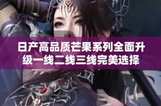日产高品质芒果系列全面升级一线二线三线完美选择