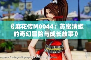 《麻花传M0044：苏蜜清歌的奇幻冒险与成长故事》