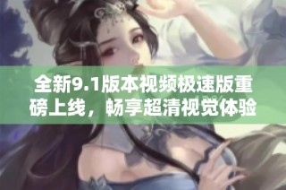 全新9.1版本视频极速版重磅上线，畅享超清视觉体验