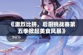 《激烈比拼，后厨挑战赛第五季掀起美食风暴》