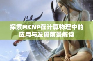 探索MCNP在计算物理中的应用与发展前景解读