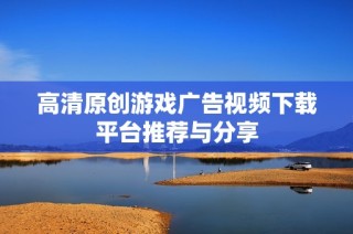 高清原创游戏广告视频下载平台推荐与分享