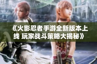 《火影忍者手游全新版本上线 玩家战斗策略大揭秘》