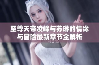 至尊天帝凌峰与苏琳的情缘与冒险最新章节全解析