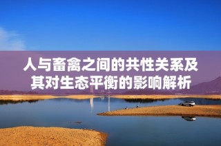 人与畜禽之间的共性关系及其对生态平衡的影响解析