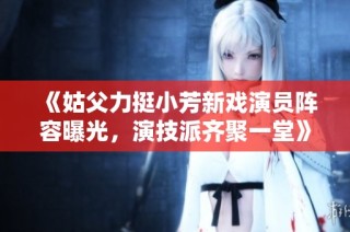 《姑父力挺小芳新戏演员阵容曝光，演技派齐聚一堂》