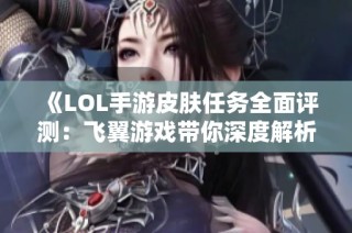 《LOL手游皮肤任务全面评测：飞翼游戏带你深度解析游戏行业动态》
