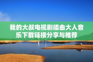 我的大叔电视剧插曲大人音乐下载链接分享与推荐