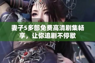 妻子5多部免费高清剧集畅享，让你追剧不停歇