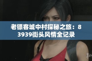 老镖客城中村探秘之旅：83939街头风情全记录