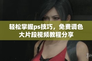 轻松掌握ps技巧，免费调色大片段视频教程分享