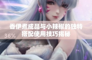 香伊煮成品与小辣椒的独特搭配使用技巧揭秘