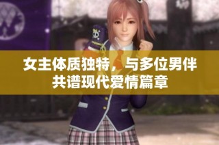 女主体质独特，与多位男伴共谱现代爱情篇章