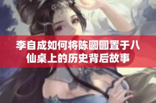 李自成如何将陈圆圆置于八仙桌上的历史背后故事