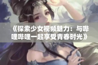 《探索少女视频魅力：与哔哩哔哩一起享受青春时光》