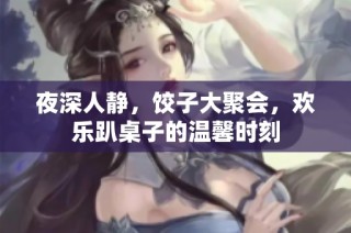 夜深人静，饺子大聚会，欢乐趴桌子的温馨时刻