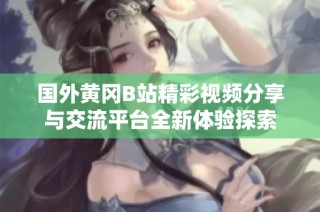 国外黄冈B站精彩视频分享与交流平台全新体验探索