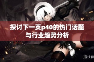 探讨下一页p40的热门话题与行业趋势分析