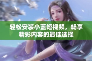 轻松安装小蓝短视频，畅享精彩内容的最佳选择