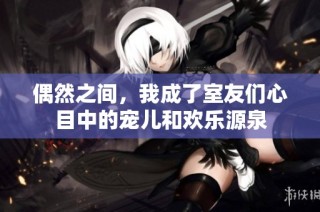 偶然之间，我成了室友们心目中的宠儿和欢乐源泉