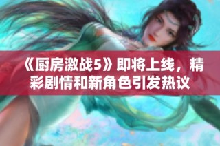 《厨房激战5》即将上线，精彩剧情和新角色引发热议