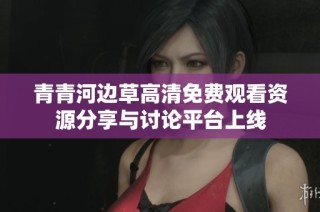青青河边草高清免费观看资源分享与讨论平台上线