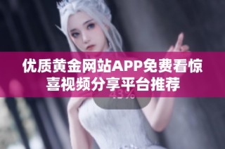 优质黄金网站APP免费看惊喜视频分享平台推荐