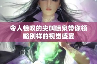 令人惊叹的尖叫喷泉带你领略别样的视觉盛宴