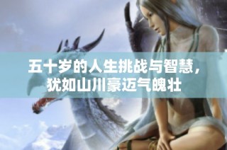 五十岁的人生挑战与智慧，犹如山川豪迈气魄壮