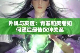 外貌与友谊：青春和美丽如何塑造最佳伙伴关系