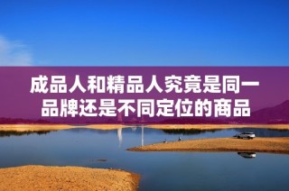 成品人和精品人究竟是同一品牌还是不同定位的商品