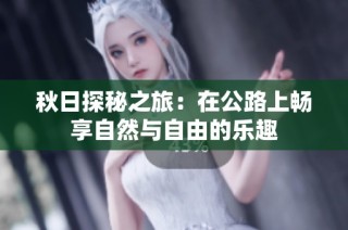 秋日探秘之旅：在公路上畅享自然与自由的乐趣
