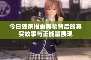 今日独家揭露黑幕背后的真实故事与正能量展现
