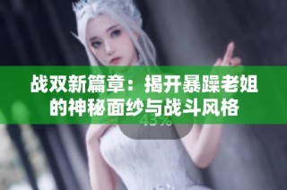 战双新篇章：揭开暴躁老姐的神秘面纱与战斗风格