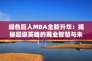 绿色巨人MBA全新升华：揭秘超级英雄的商业智慧与未来发展