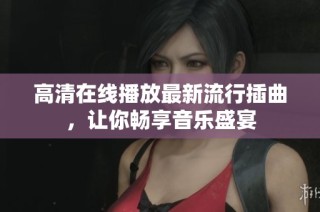 高清在线播放最新流行插曲，让你畅享音乐盛宴