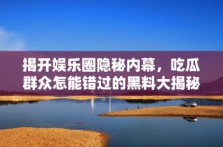 揭开娱乐圈隐秘内幕，吃瓜群众怎能错过的黑料大揭秘