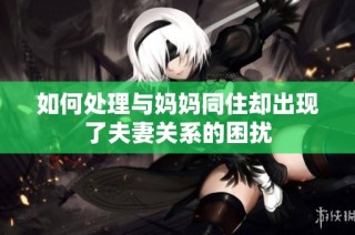 如何处理与妈妈同住却出现了夫妻关系的困扰