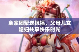 全家团聚送祝福，父母儿女媳妇共享快乐时光
