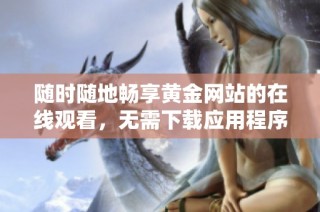 随时随地畅享黄金网站的在线观看，无需下载应用程序